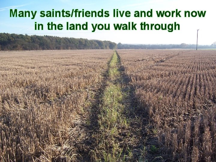 Many saints/friends live and work now in the land you walk through 39 