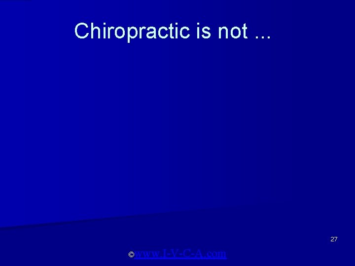 Chiropractic is not. . . 27 ©www. I-V-C-A. com 