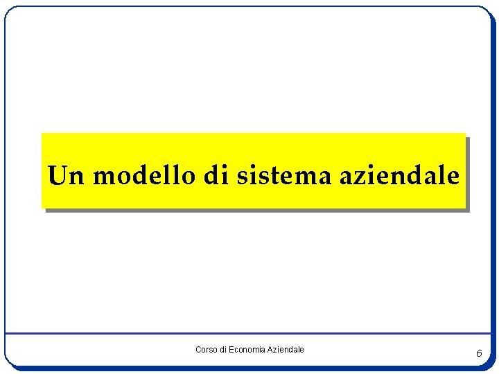 Un modello di sistema aziendale Corso di Economia Aziendale 6 