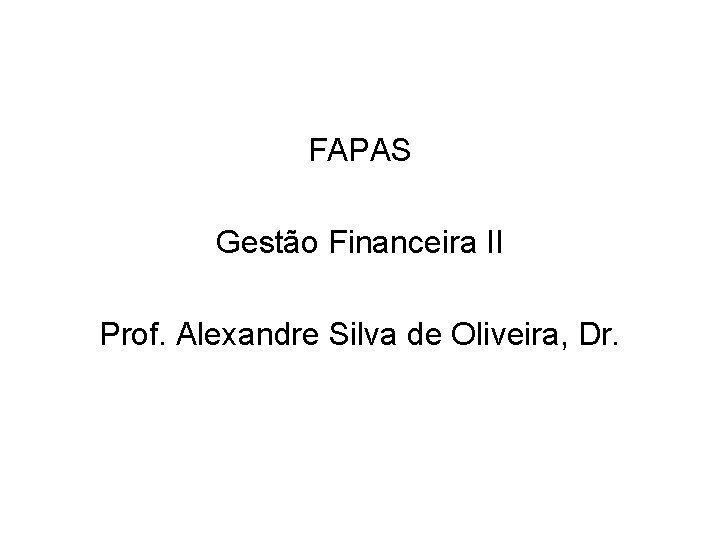 FAPAS Gestão Financeira II Prof. Alexandre Silva de Oliveira, Dr. 