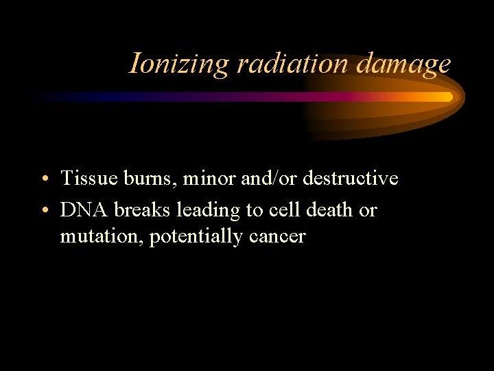 Ionizing radiation damage • Tissue burns, minor and/or destructive • DNA breaks leading to