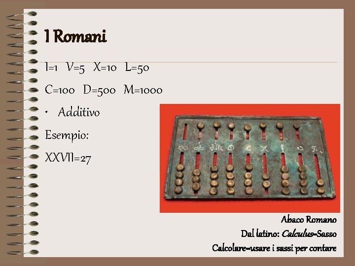 I Romani I=1 V=5 X=10 L=50 C=100 D=500 M=1000 • Additivo Esempio: XXVII=27 Abaco