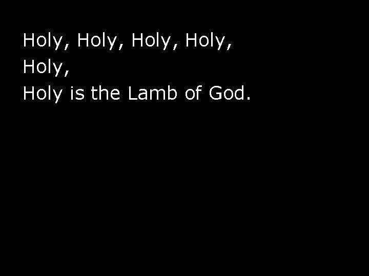 Holy, Holy, Holy is the Lamb of God. 