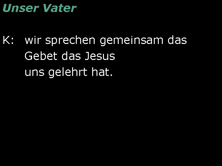 Unser Vater K: wir sprechen gemeinsam das Gebet das Jesus uns gelehrt hat. 