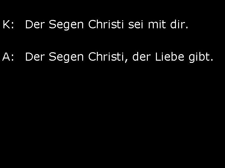 K: Der Segen Christi sei mit dir. A: Der Segen Christi, der Liebe gibt.