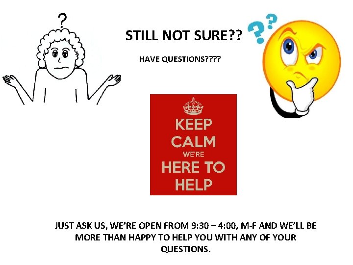 STILL NOT SURE? ? HAVE QUESTIONS? ? JUST ASK US, WE’RE OPEN FROM 9: