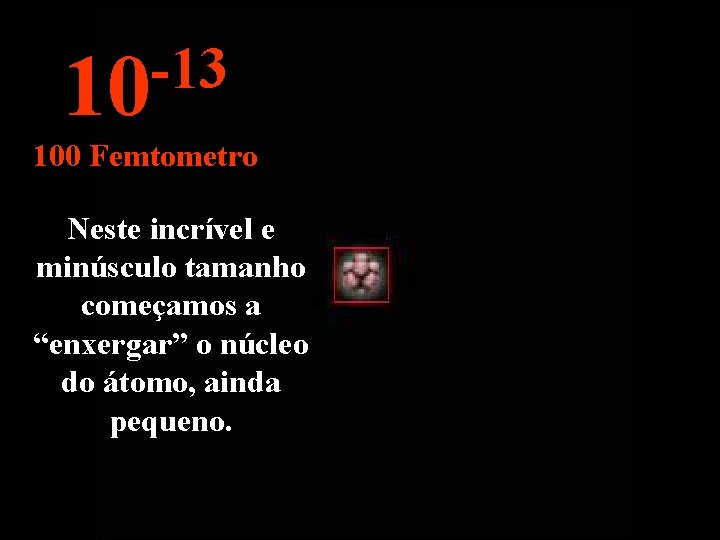 -13 10 100 Femtometro Neste incrível e minúsculo tamanho começamos a “enxergar” o núcleo