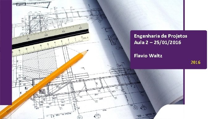 Engenharia de Projetos Aula 2 – 25/01/2016 Flavio Waltz 2016 