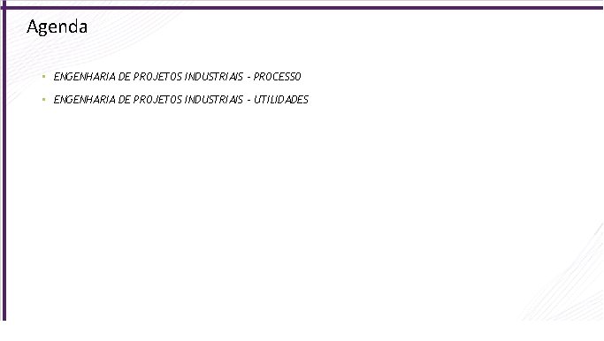 Agenda • ENGENHARIA DE PROJETOS INDUSTRIAIS – PROCESSO • ENGENHARIA DE PROJETOS INDUSTRIAIS –