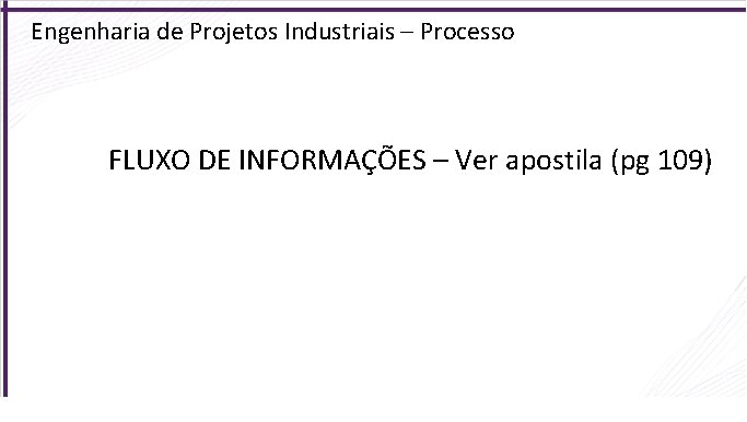 Engenharia de Projetos Industriais – Processo FLUXO DE INFORMAÇÕES – Ver apostila (pg 109)