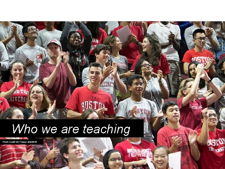 Who we are teaching Photo credit: BU Today, 9/4/2018 