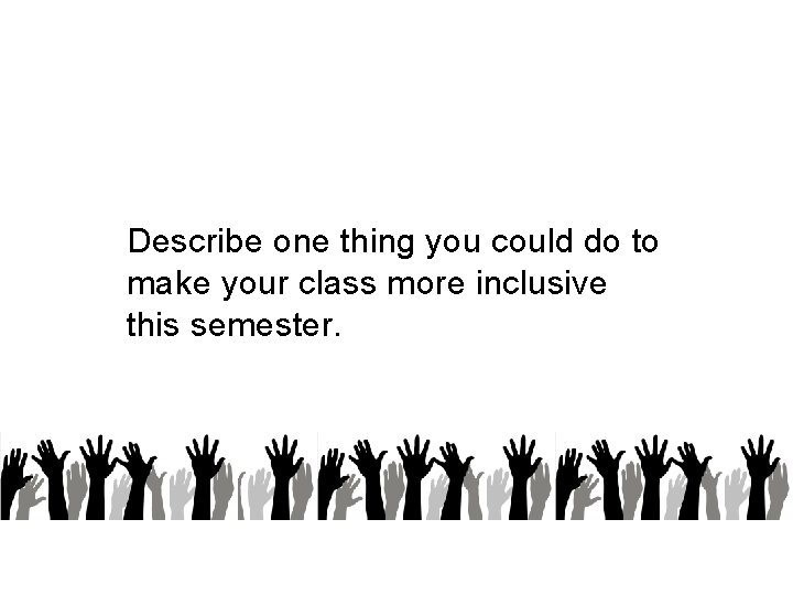 Describe one thing you could do to make your class more inclusive this semester.