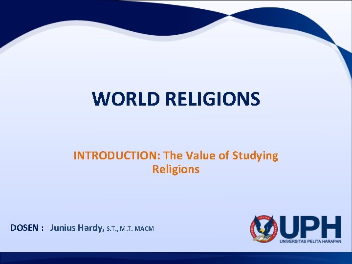 WORLD RELIGIONS INTRODUCTION: The Value of Studying Religions DOSEN : Junius Hardy, S. T.
