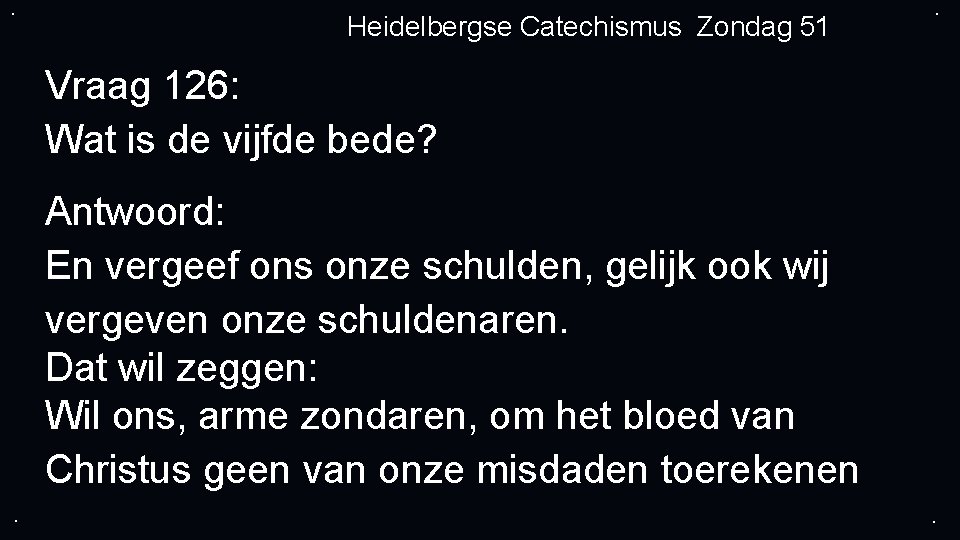 . Heidelbergse Catechismus Zondag 51 . Vraag 126: Wat is de vijfde bede? Antwoord: