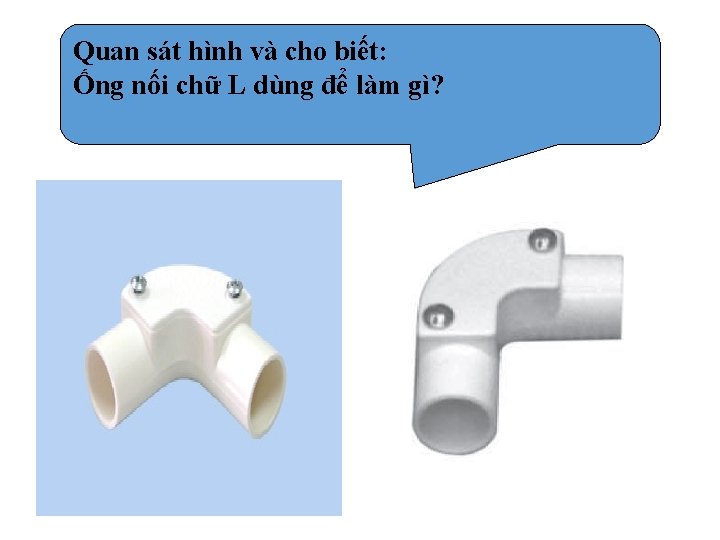 Quan sát hình và cho biết: Ống nối chữ L dùng để làm gì?