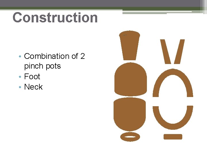 Construction • Combination of 2 pinch pots • Foot • Neck Construction • Combination of 2 pinch pots • Foot • Neck
