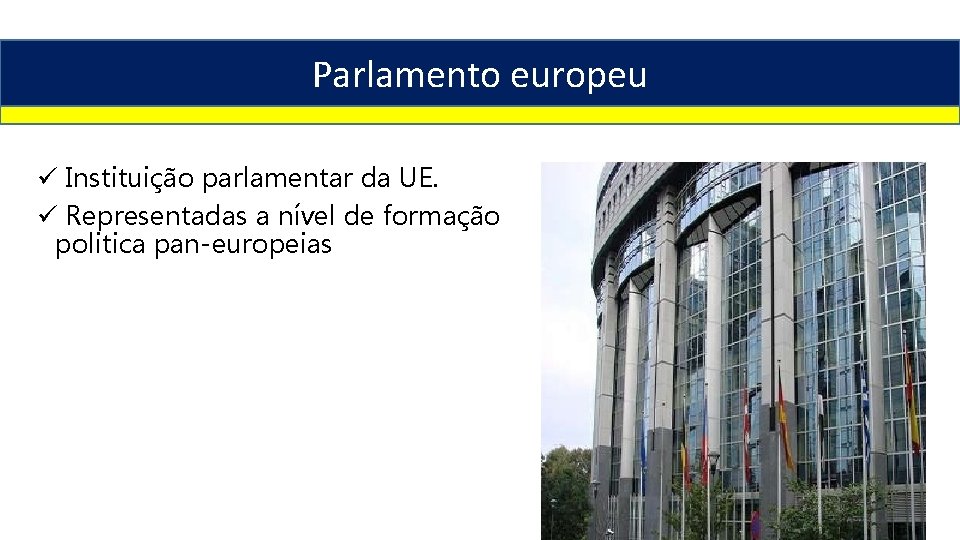 Parlamento europeu ü Instituição parlamentar da UE. ü Representadas a nível de formação politica