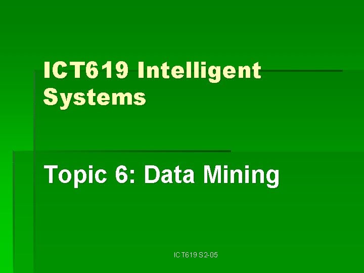 ICT 619 Intelligent Systems Topic 6: Data Mining ICT 619 S 2 -05 