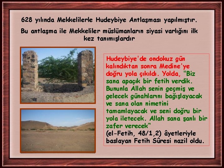628 yılında Mekkelilerle Hudeybiye Antlaşması yapılmıştır. Bu antlaşma ile Mekkeliler müslümanların siyasi varlığını ilk