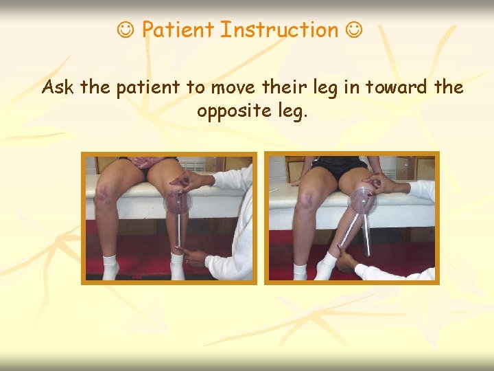  Patient Instruction Ask the patient to move their leg in toward the opposite