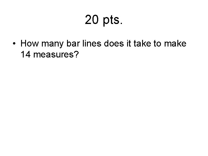 20 pts. • How many bar lines does it take to make 14 measures?