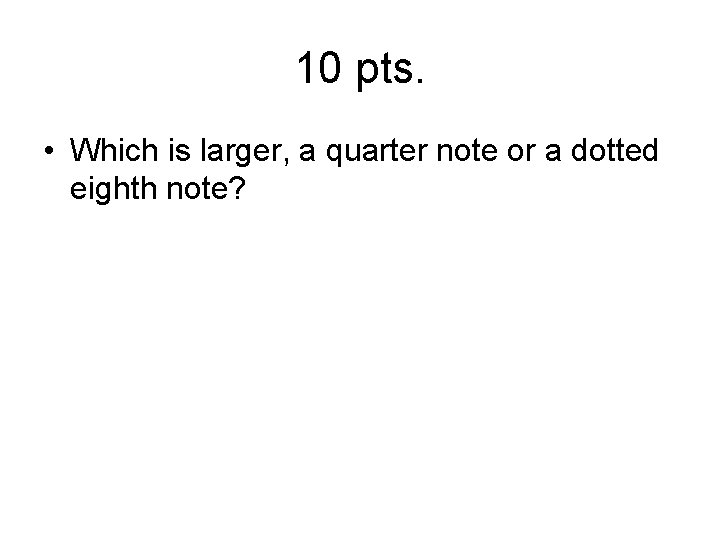 10 pts. • Which is larger, a quarter note or a dotted eighth note?