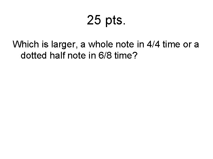 25 pts. Which is larger, a whole note in 4/4 time or a dotted