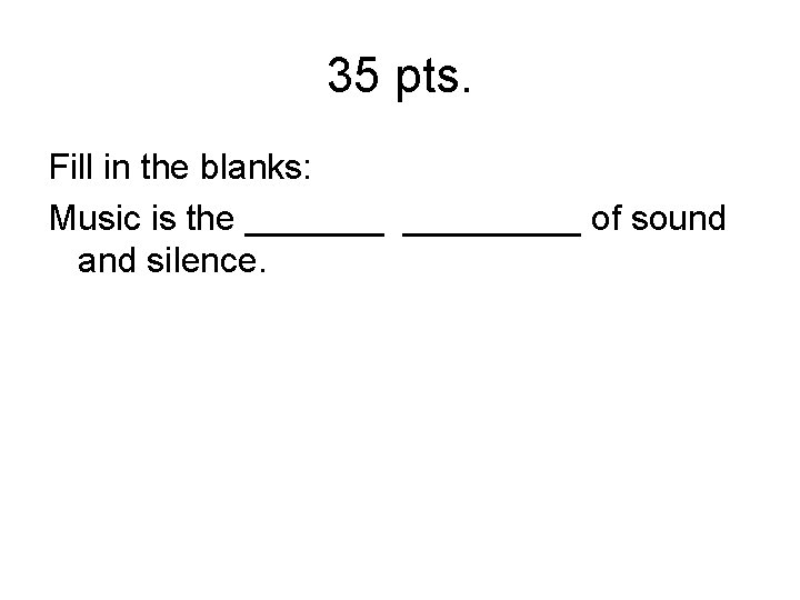 35 pts. Fill in the blanks: Music is the _________ of sound and silence.