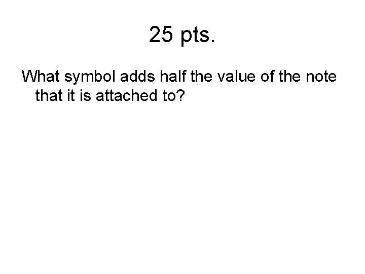 25 pts. What symbol adds half the value of the note that it is