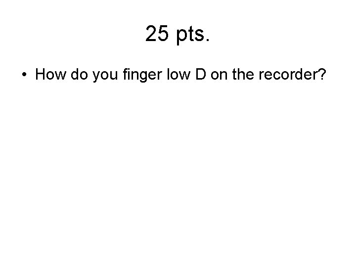 25 pts. • How do you finger low D on the recorder? 