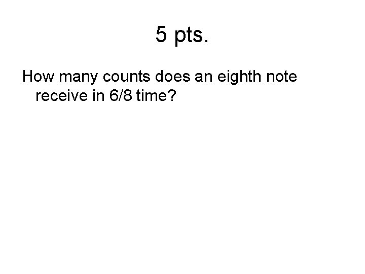 5 pts. How many counts does an eighth note receive in 6/8 time? 