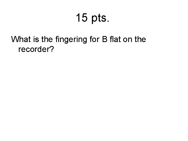 15 pts. What is the fingering for B flat on the recorder? 