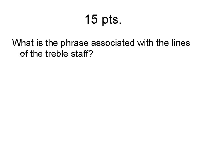 15 pts. What is the phrase associated with the lines of the treble staff?