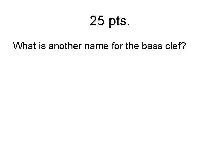 25 pts. What is another name for the bass clef? 25 pts. What is another name for the bass clef?