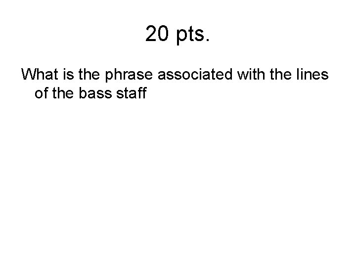 20 pts. What is the phrase associated with the lines of the bass staff