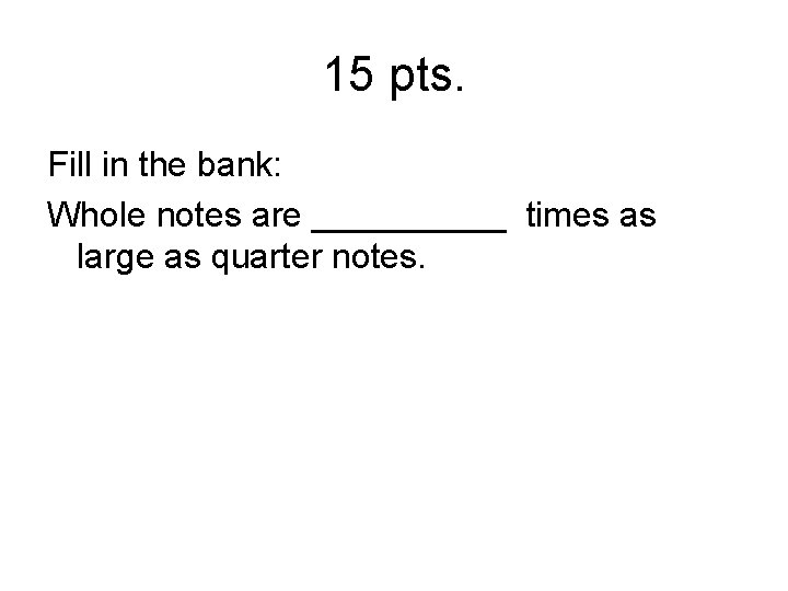 15 pts. Fill in the bank: Whole notes are _____ times as large as