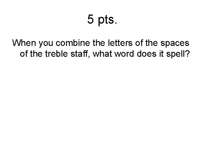 5 pts. When you combine the letters of the spaces of the treble staff,