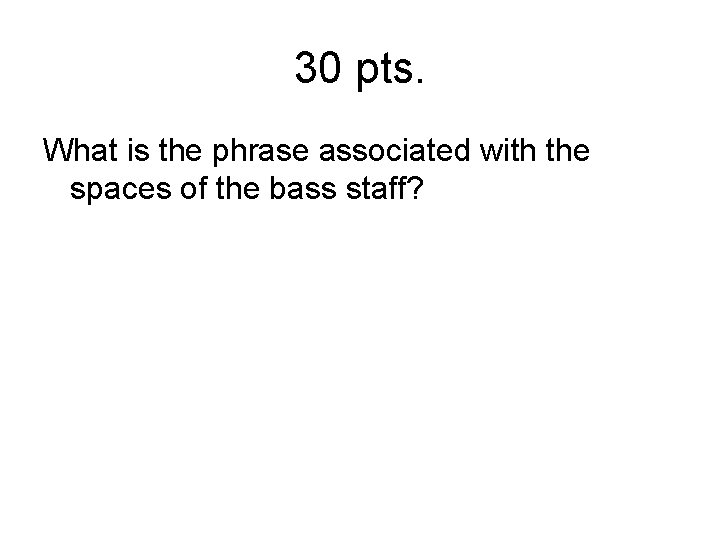 30 pts. What is the phrase associated with the spaces of the bass staff?