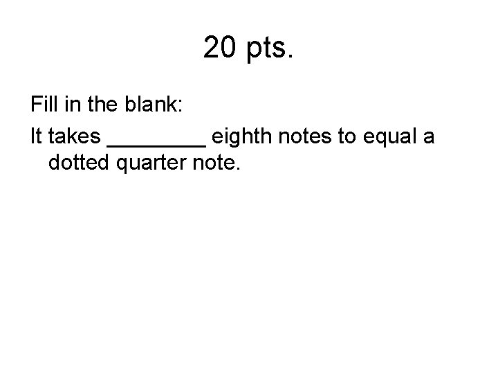 20 pts. Fill in the blank: It takes ____ eighth notes to equal a