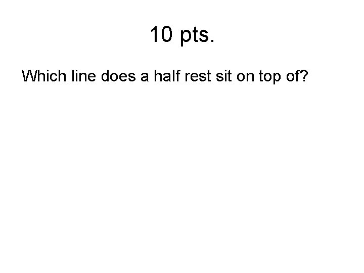 10 pts. Which line does a half rest sit on top of? 