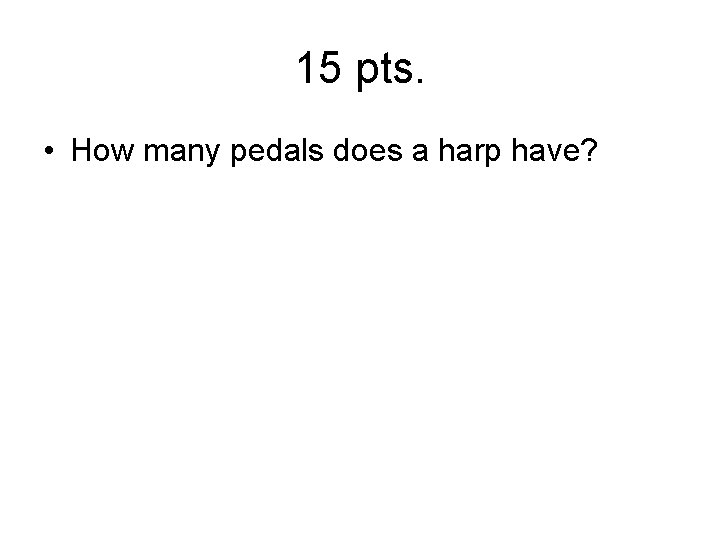 15 pts. • How many pedals does a harp have? 