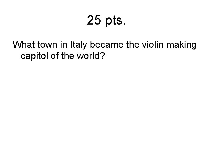 25 pts. What town in Italy became the violin making capitol of the world?