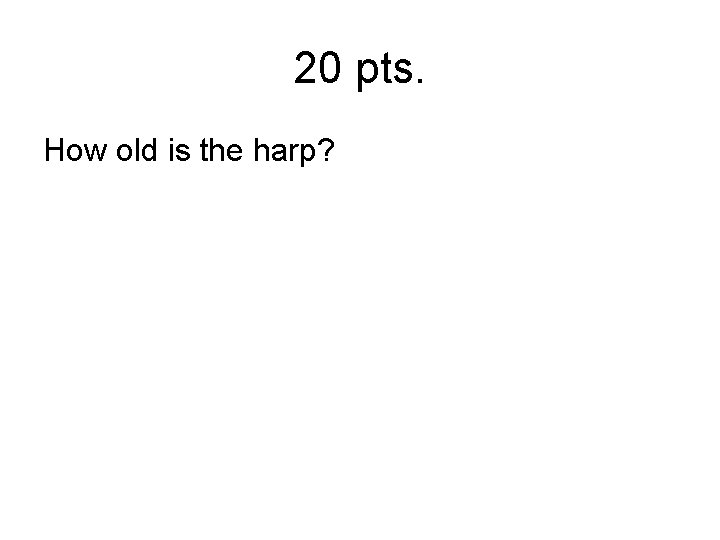 20 pts. How old is the harp? 