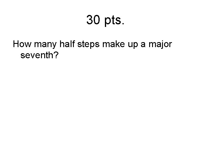 30 pts. How many half steps make up a major seventh? 