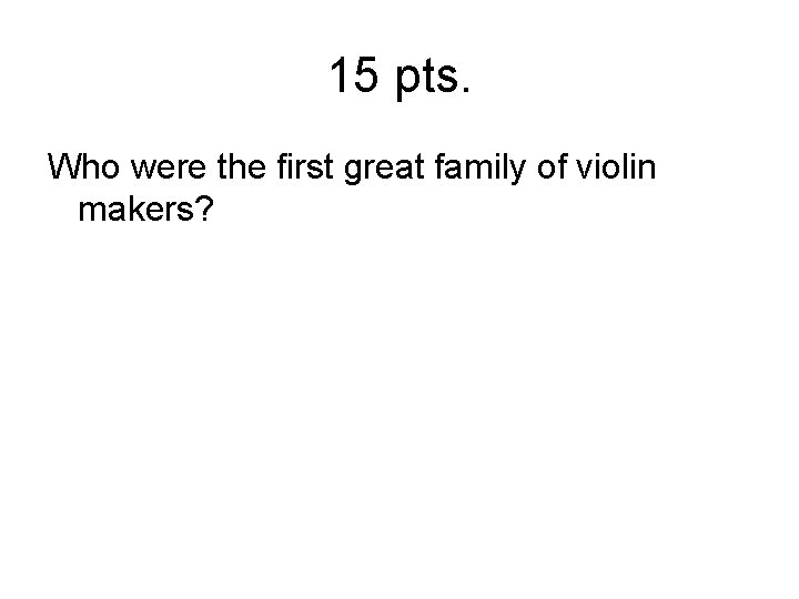 15 pts. Who were the first great family of violin makers? 