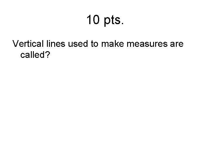 10 pts. Vertical lines used to make measures are called? 