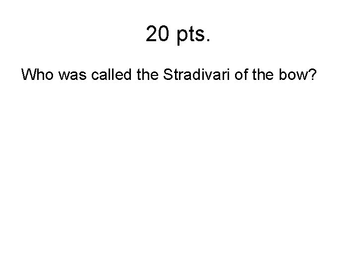 20 pts. Who was called the Stradivari of the bow? 