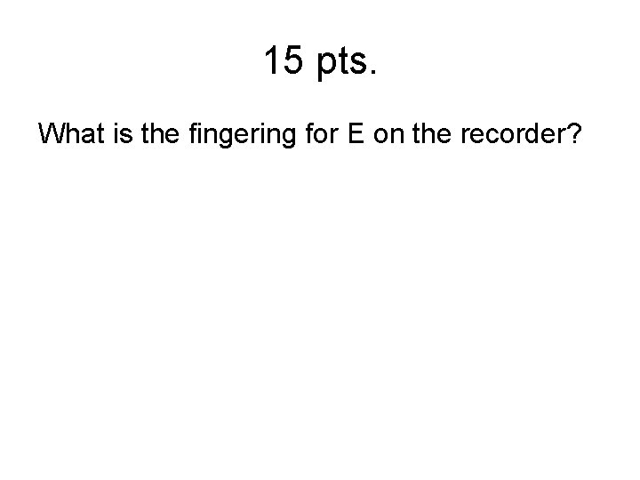 15 pts. What is the fingering for E on the recorder? 