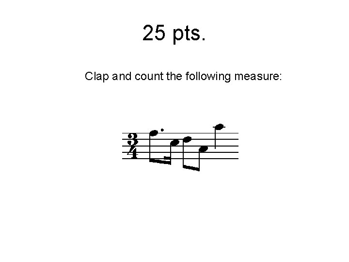 25 pts. Clap and count the following measure: 