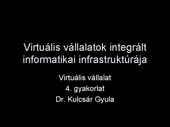 Virtuális vállalatok integrált informatikai infrastruktúrája Virtuális vállalat 4. gyakorlat Dr. Kulcsár Gyula 